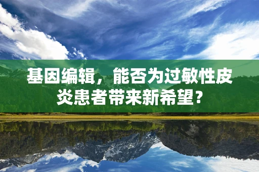 基因编辑，能否为过敏性皮炎患者带来新希望？