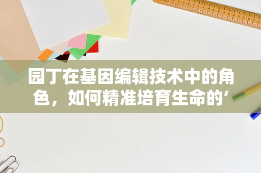 园丁在基因编辑技术中的角色，如何精准培育生命的‘种子’？