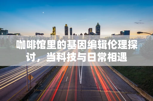 咖啡馆里的基因编辑伦理探讨，当科技与日常相遇