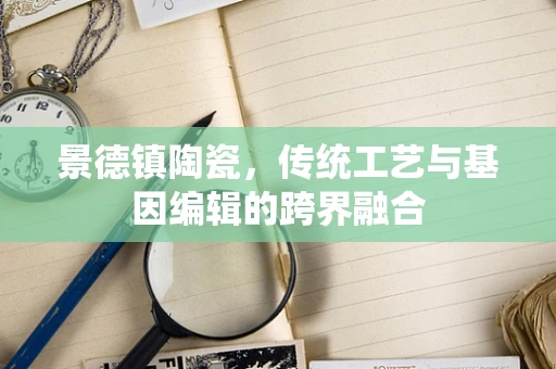 景德镇陶瓷，传统工艺与基因编辑的跨界融合