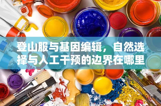 登山服与基因编辑，自然选择与人工干预的边界在哪里？