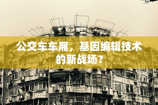 公交车车厢，基因编辑技术的新战场？