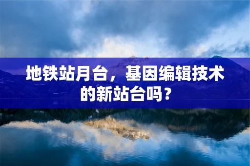 地铁站月台，基因编辑技术的新站台吗？