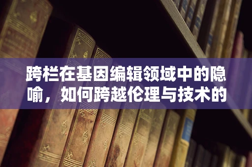 跨栏在基因编辑领域中的隐喻，如何跨越伦理与技术的边界？