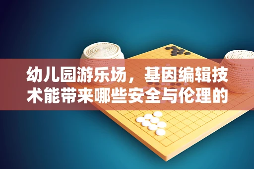 幼儿园游乐场，基因编辑技术能带来哪些安全与伦理的考量？