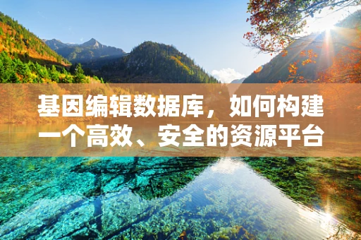 基因编辑数据库，如何构建一个高效、安全的资源平台？