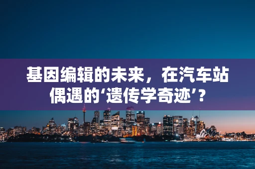 基因编辑的未来，在汽车站偶遇的‘遗传学奇迹’？