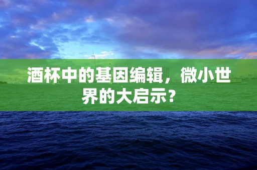 酒杯中的基因编辑，微小世界的大启示？