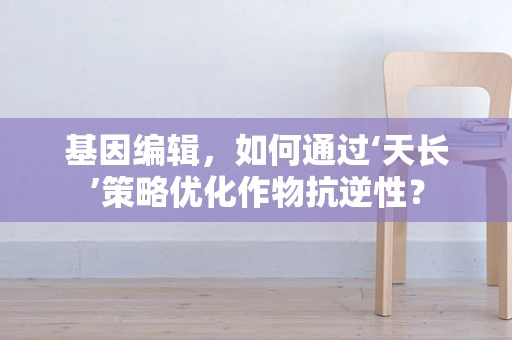 基因编辑，如何通过‘天长’策略优化作物抗逆性？
