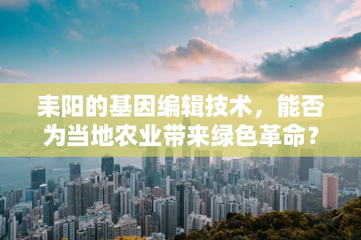 耒阳的基因编辑技术，能否为当地农业带来绿色革命？