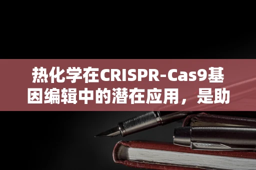 热化学在CRISPR-Cas9基因编辑中的潜在应用，是助力还是挑战？