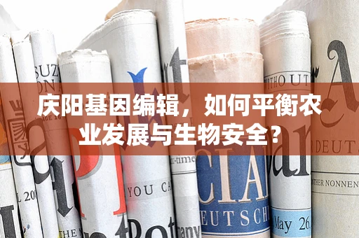 庆阳基因编辑，如何平衡农业发展与生物安全？