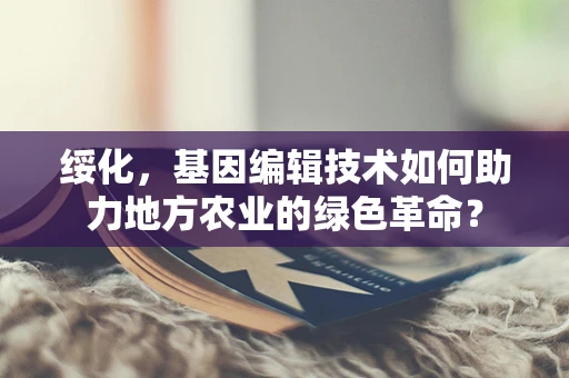 绥化，基因编辑技术如何助力地方农业的绿色革命？