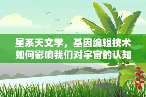 星系天文学，基因编辑技术如何影响我们对宇宙的认知？