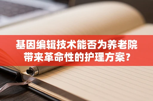 基因编辑技术能否为养老院带来革命性的护理方案？
