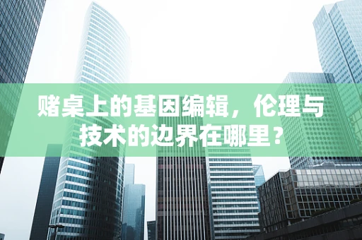 赌桌上的基因编辑，伦理与技术的边界在哪里？