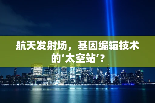 航天发射场，基因编辑技术的‘太空站’？