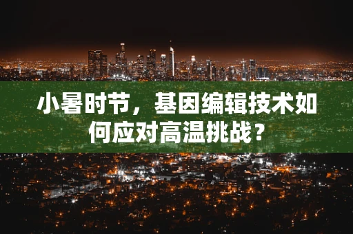 小暑时节，基因编辑技术如何应对高温挑战？