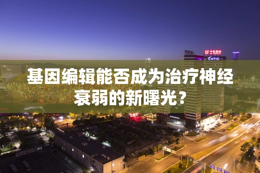 基因编辑能否成为治疗神经衰弱的新曙光？