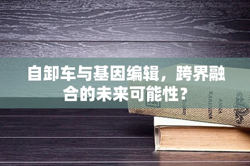 自卸车与基因编辑，跨界融合的未来可能性？