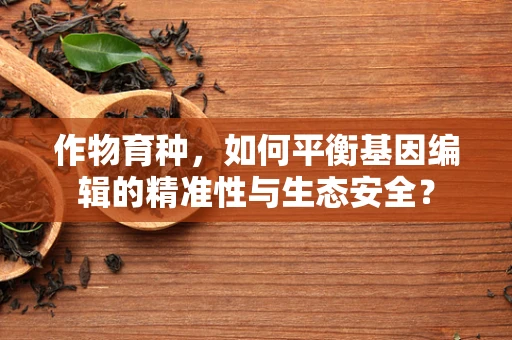 作物育种，如何平衡基因编辑的精准性与生态安全？