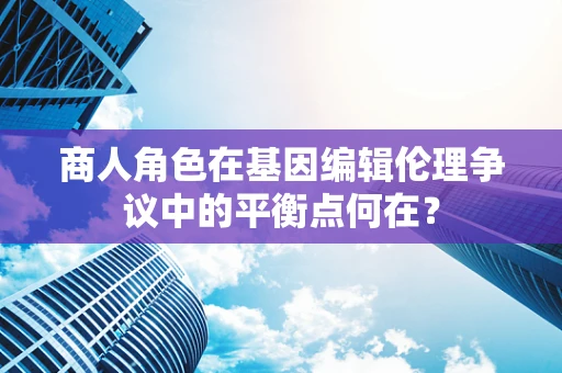 商人角色在基因编辑伦理争议中的平衡点何在？