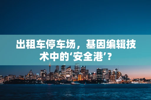 出租车停车场，基因编辑技术中的‘安全港’？