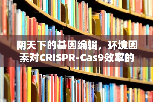 阴天下的基因编辑，环境因素对CRISPR-Cas9效率的微妙影响？