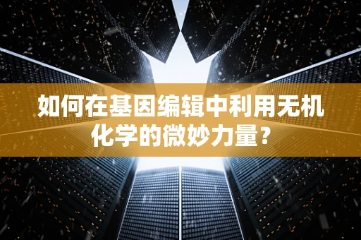 如何在基因编辑中利用无机化学的微妙力量？