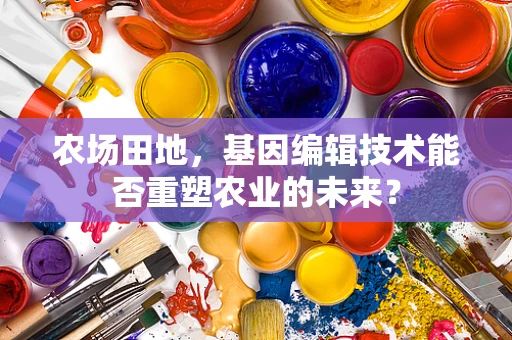 农场田地，基因编辑技术能否重塑农业的未来？