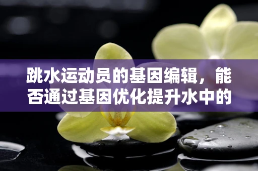 跳水运动员的基因编辑，能否通过基因优化提升水中的表现？