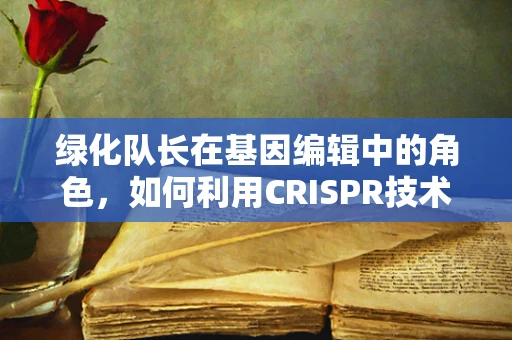 绿化队长在基因编辑中的角色，如何利用CRISPR技术促进生态友好型作物？