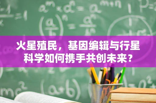 火星殖民，基因编辑与行星科学如何携手共创未来？