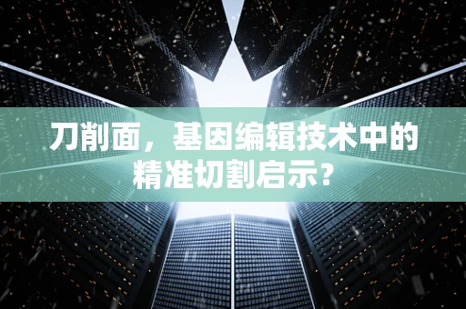 刀削面，基因编辑技术中的精准切割启示？