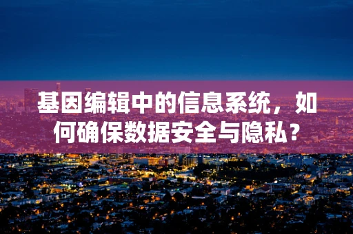 基因编辑中的信息系统，如何确保数据安全与隐私？