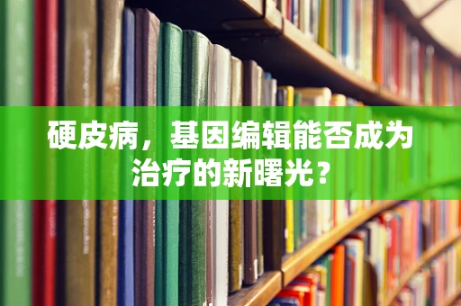 硬皮病，基因编辑能否成为治疗的新曙光？