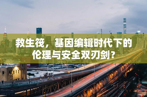 救生筏，基因编辑时代下的伦理与安全双刃剑？