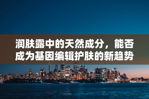 润肤露中的天然成分，能否成为基因编辑护肤的新趋势？