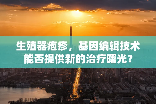 生殖器疱疹，基因编辑技术能否提供新的治疗曙光？