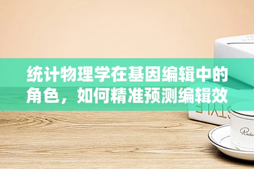 统计物理学在基因编辑中的角色，如何精准预测编辑效果？