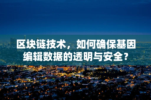区块链技术，如何确保基因编辑数据的透明与安全？