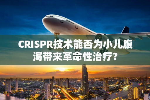 CRISPR技术能否为小儿腹泻带来革命性治疗？