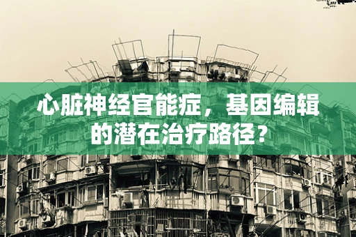 心脏神经官能症，基因编辑的潜在治疗路径？