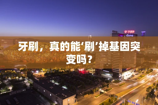 牙刷，真的能‘刷’掉基因突变吗？