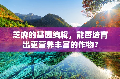 芝麻的基因编辑，能否培育出更营养丰富的作物？