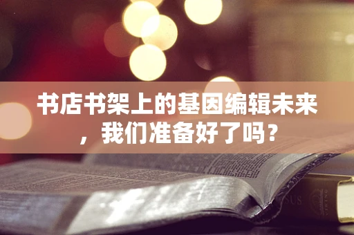 书店书架上的基因编辑未来，我们准备好了吗？