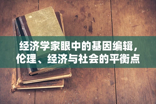 经济学家眼中的基因编辑，伦理、经济与社会的平衡点何在？