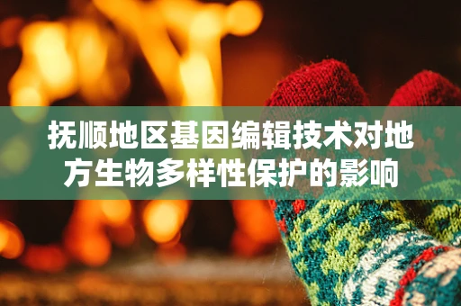 抚顺地区基因编辑技术对地方生物多样性保护的影响