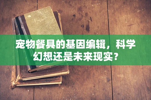 宠物餐具的基因编辑，科学幻想还是未来现实？