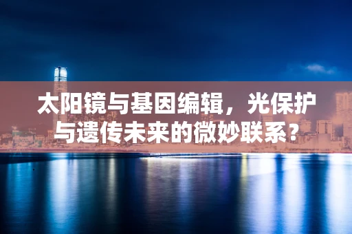 太阳镜与基因编辑，光保护与遗传未来的微妙联系？